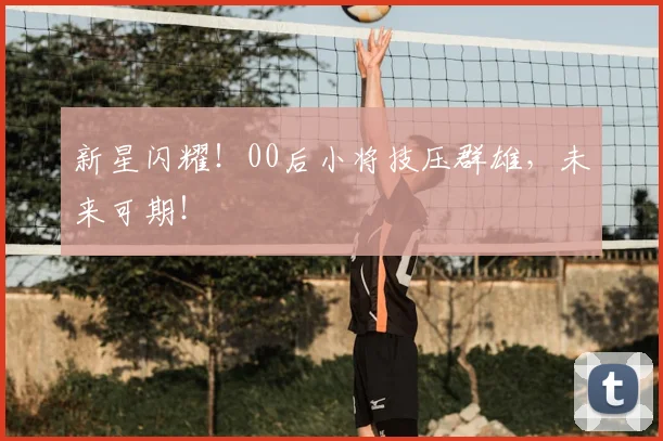 新星闪耀!00后小将技压群雄,未来可期!